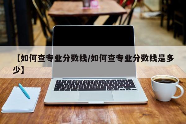 【如何查专业分数线／如何查专业分数线是多少】