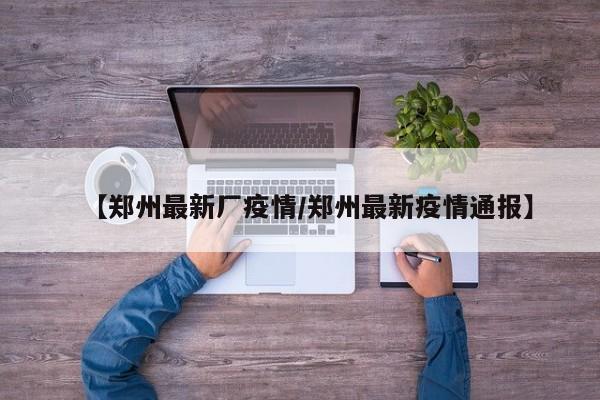 【郑州最新厂疫情／郑州最新疫情通报】