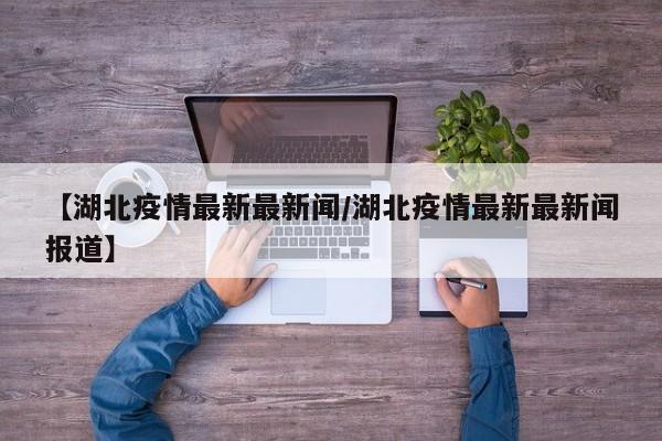 【湖北疫情最新最新闻／湖北疫情最新最新闻报道】