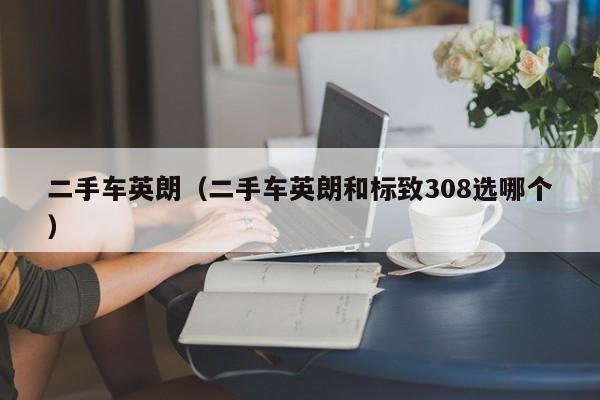 二手车英朗（二手车英朗和标致308选哪个）