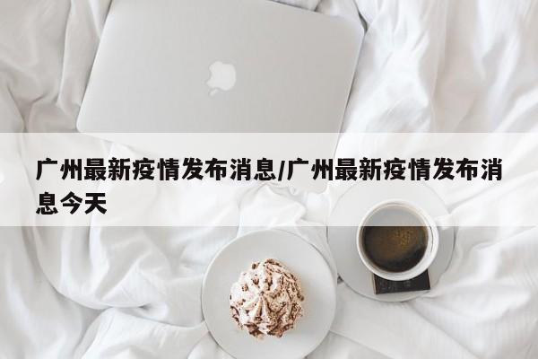 广州最新疫情发布消息／广州最新疫情发布消息今天