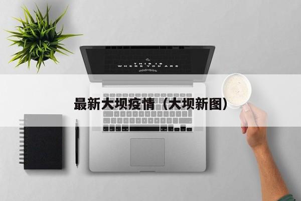 最新大坝疫情（大坝新图）