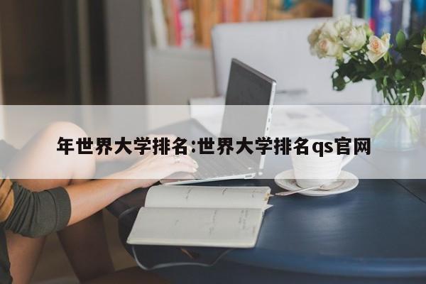 年世界大学排名：世界大学排名qs官网