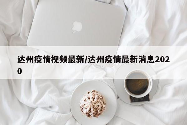 达州疫情视频最新／达州疫情最新消息2020