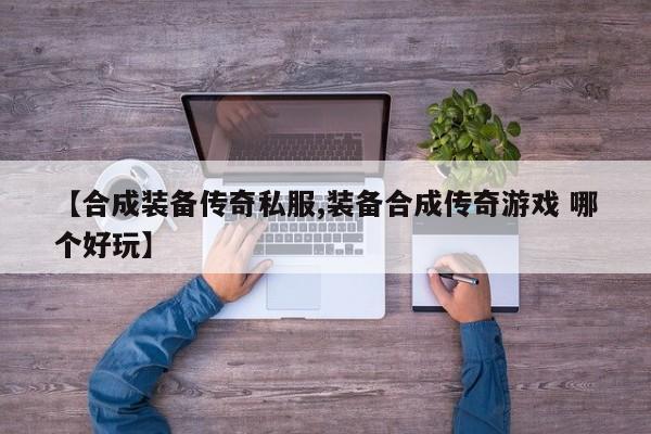 【合成装备传奇私服,装备合成传奇游戏 哪个好玩】