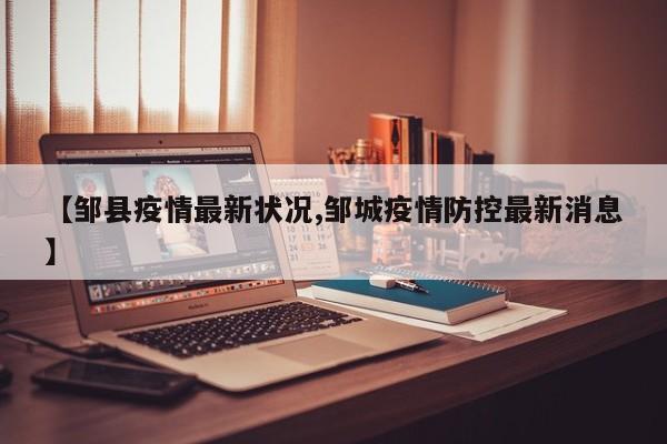 【邹县疫情最新状况,邹城疫情防控最新消息】