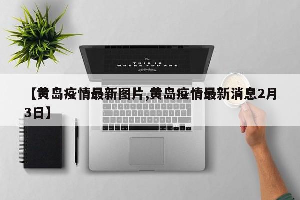 【黄岛疫情最新图片,黄岛疫情最新消息2月3日】