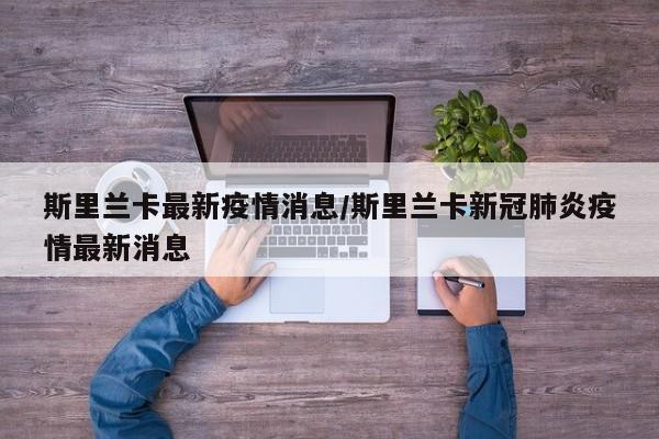 斯里兰卡最新疫情消息／斯里兰卡新冠肺炎疫情最新消息