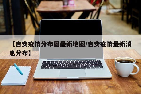【吉安疫情分布图最新地图／吉安疫情最新消息分布】