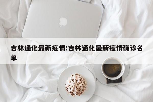 吉林通化最新疫情：吉林通化最新疫情确诊名单
