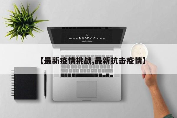 【最新疫情挑战,最新抗击疫情】