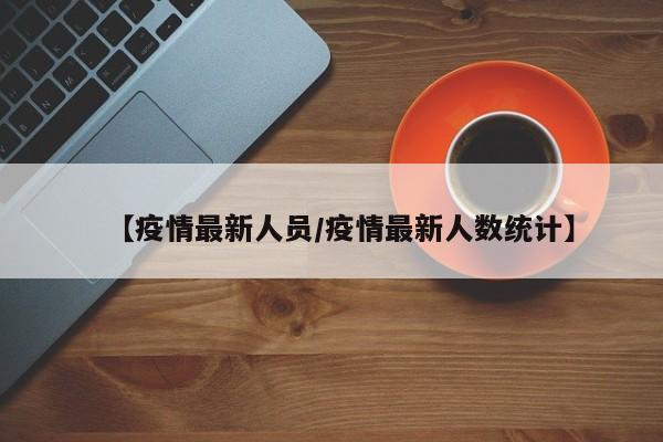 【疫情最新人员／疫情最新人数统计】