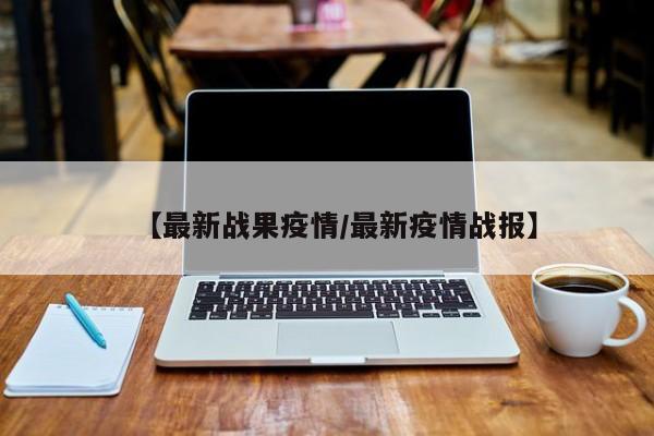 【最新战果疫情／最新疫情战报】