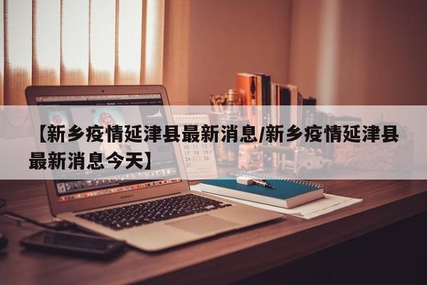 【新乡疫情延津县最新消息／新乡疫情延津县最新消息今天】
