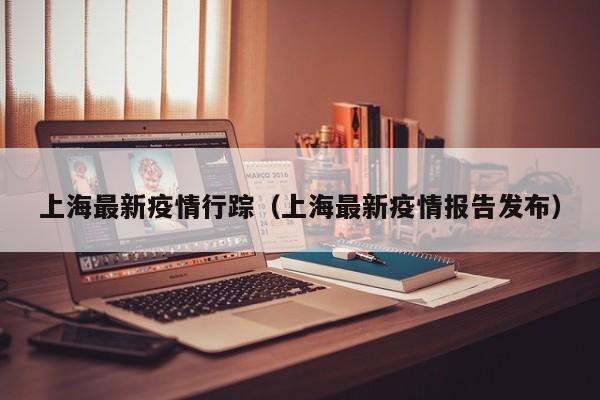 上海最新疫情行踪（上海最新疫情报告发布）