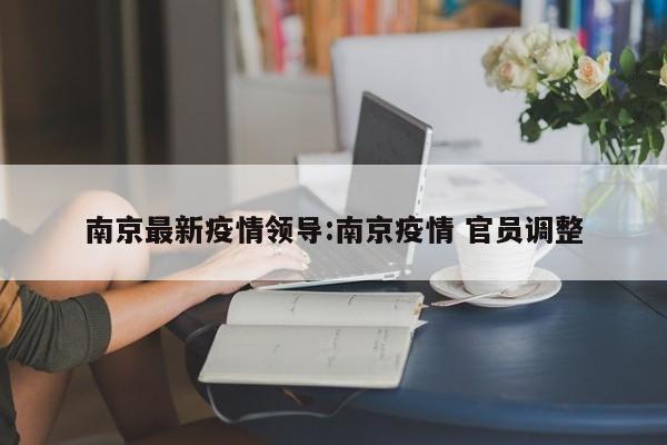 南京最新疫情领导：南京疫情 官员调整