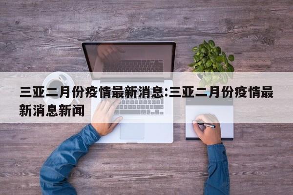 三亚二月份疫情最新消息：三亚二月份疫情最新消息新闻