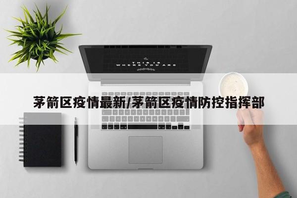茅箭区疫情最新／茅箭区疫情防控指挥部