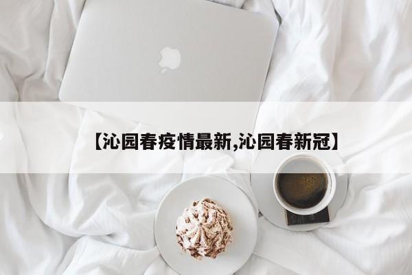 【沁园春疫情最新,沁园春新冠】