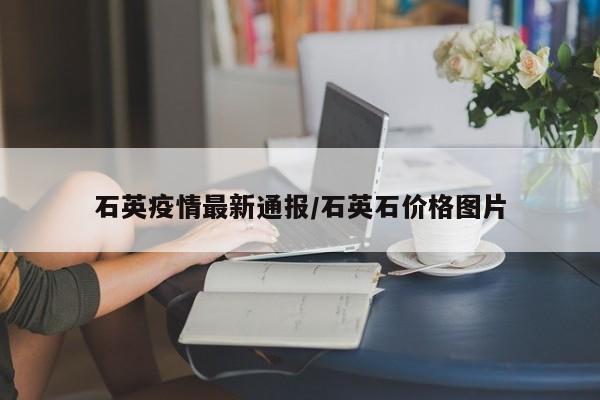 石英疫情最新通报／石英石价格图片