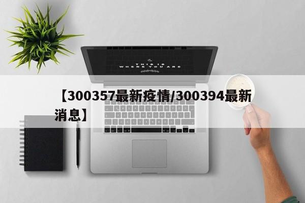 【300357最新疫情／300394最新消息】