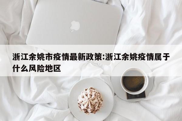 浙江余姚市疫情最新政策：浙江余姚疫情属于什么风险地区