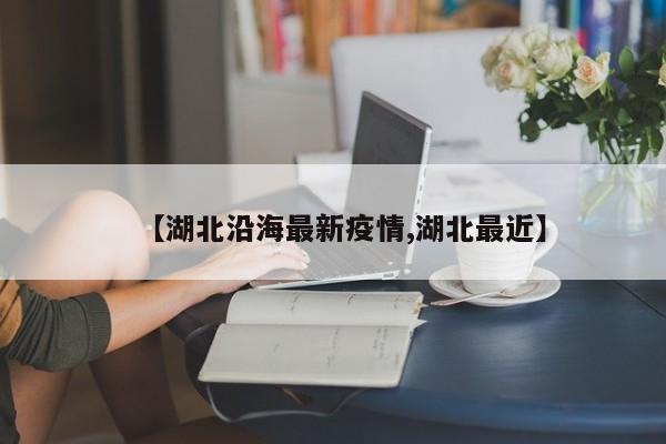 【湖北沿海最新疫情,湖北最近】