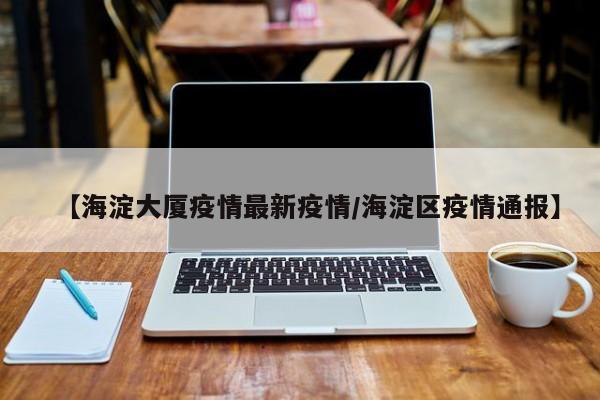 【海淀大厦疫情最新疫情／海淀区疫情通报】