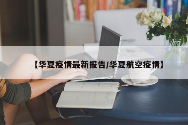 【华夏疫情最新报告／华夏航空疫情】