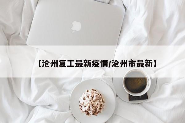 【沧州复工最新疫情／沧州市最新】