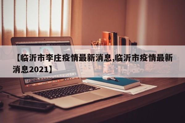 【临沂市李庄疫情最新消息,临沂市疫情最新消息2021】