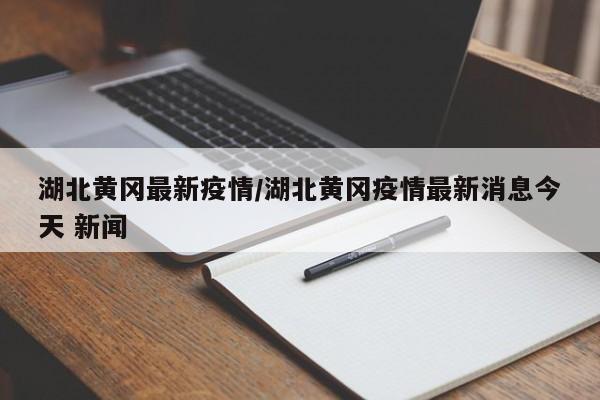 湖北黄冈最新疫情／湖北黄冈疫情最新消息今天 新闻