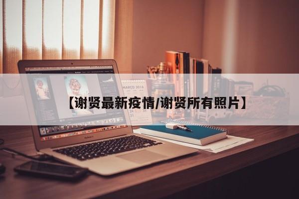 【谢贤最新疫情／谢贤所有照片】
