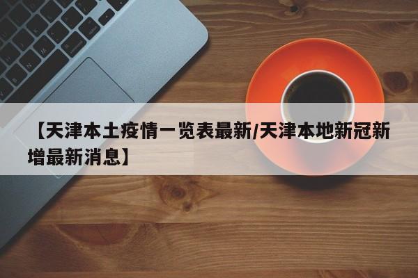 【天津本土疫情一览表最新／天津本地新冠新增最新消息】