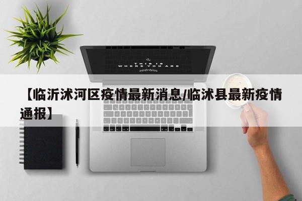 【临沂沭河区疫情最新消息／临沭县最新疫情通报】