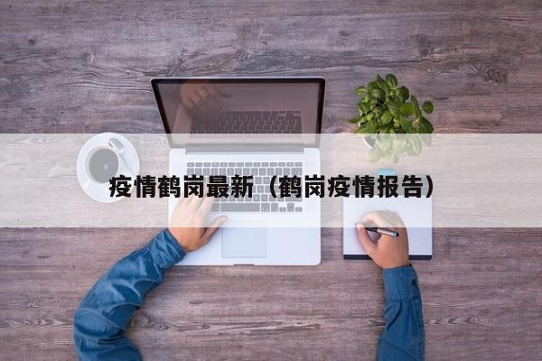 疫情鹤岗最新（鹤岗疫情报告）
