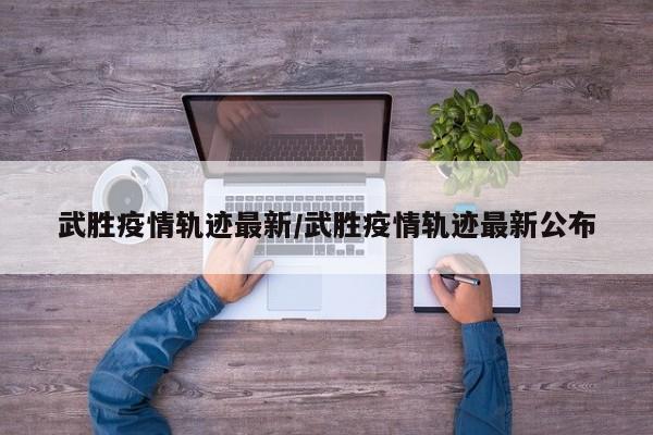 武胜疫情轨迹最新／武胜疫情轨迹最新公布