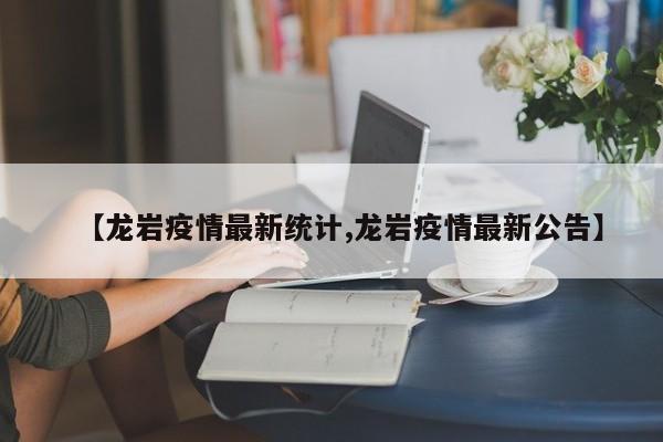 【龙岩疫情最新统计,龙岩疫情最新公告】