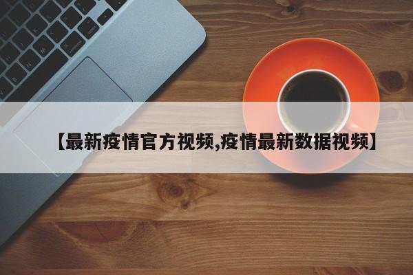 【最新疫情官方视频,疫情最新数据视频】