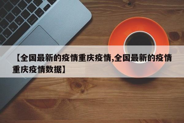 【全国最新的疫情重庆疫情,全国最新的疫情重庆疫情数据】