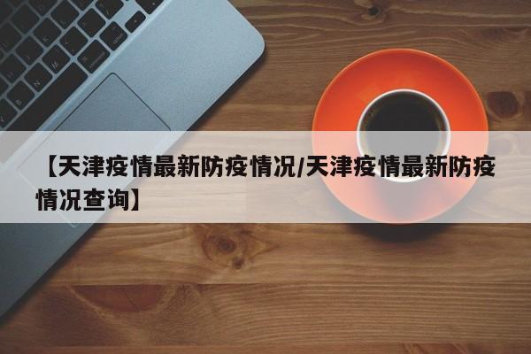 【天津疫情最新防疫情况／天津疫情最新防疫情况查询】