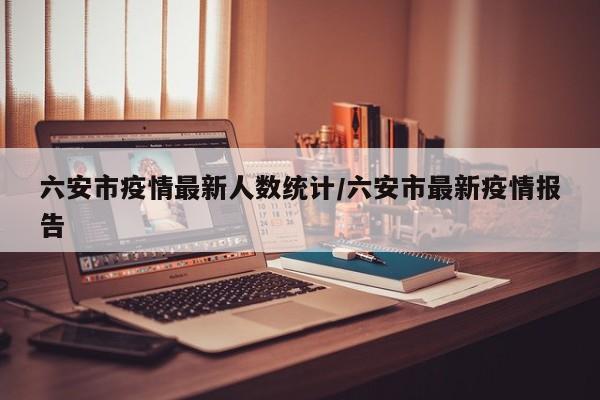 六安市疫情最新人数统计／六安市最新疫情报告