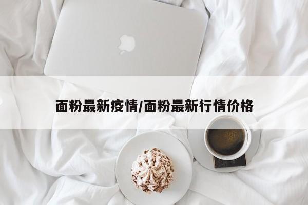 面粉最新疫情／面粉最新行情价格