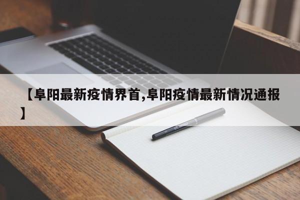 【阜阳最新疫情界首,阜阳疫情最新情况通报】