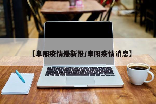 【阜阳疫情最新报／阜阳疫情消息】
