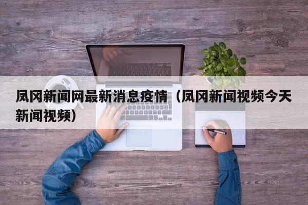 凤冈新闻网最新消息疫情（凤冈新闻视频今天新闻视频）