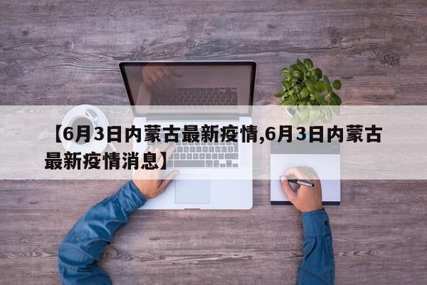 【6月3日内蒙古最新疫情,6月3日内蒙古最新疫情消息】