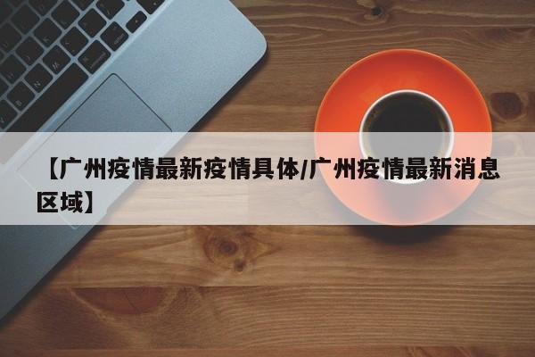 【广州疫情最新疫情具体／广州疫情最新消息区域】