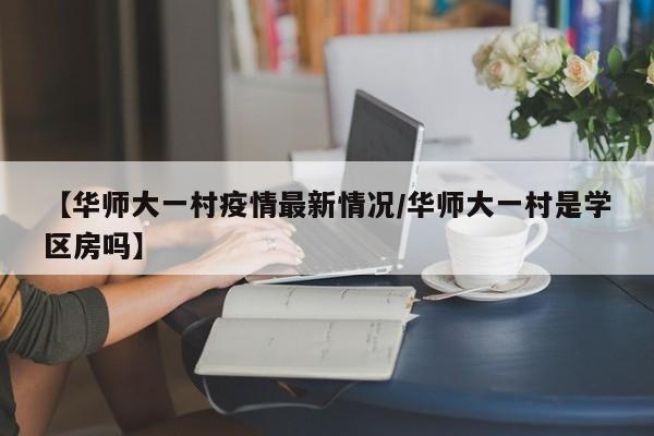 【华师大一村疫情最新情况／华师大一村是学区房吗】