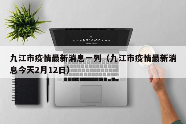 九江市疫情最新消息一列（九江市疫情最新消息今天2月12日）